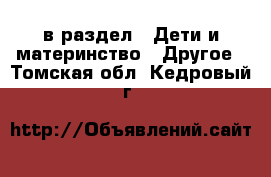  в раздел : Дети и материнство » Другое . Томская обл.,Кедровый г.